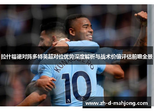 拉什福德对阵多特英超对位优势深度解析与战术价值评估前瞻全景