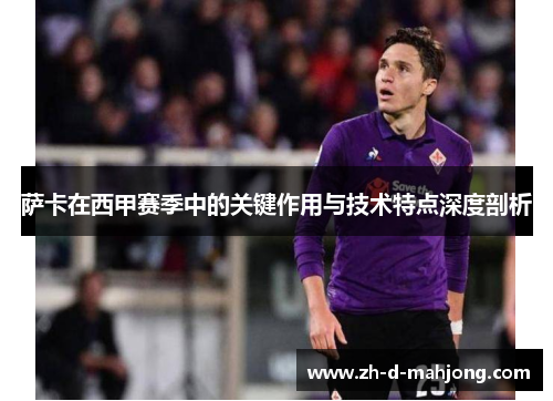 萨卡在西甲赛季中的关键作用与技术特点深度剖析 萨卡在西甲赛季中的关键作用与技术特点深度剖析