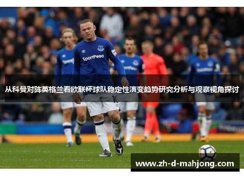 从科曼对阵英格兰看欧联杯球队稳定性演变趋势研究分析与观察视角探讨 从科曼对阵英格兰看欧联杯球队稳定性演变趋势研究分析与观察视角探讨