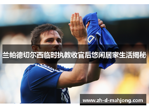 兰帕德切尔西临时执教收官后悠闲居家生活揭秘