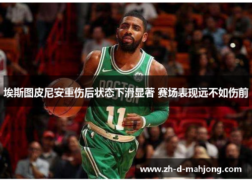 埃斯图皮尼安重伤后状态下滑显著 赛场表现远不如伤前 埃斯图皮尼安重伤后状态下滑显著 赛场表现远不如伤前