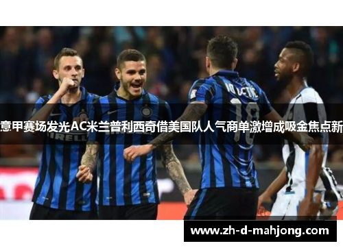 意甲赛场发光AC米兰普利西奇借美国队人气商单激增成吸金焦点新