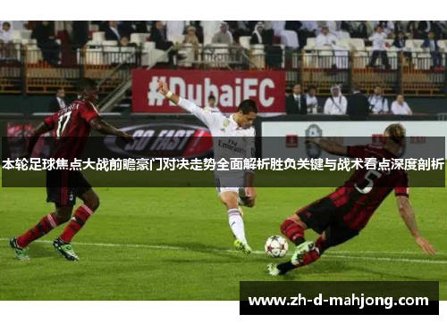 本轮足球焦点大战前瞻豪门对决走势全面解析胜负关键与战术看点深度剖析 本轮足球焦点大战前瞻豪门对决走势全面解析胜负关键与战术看点深度剖析