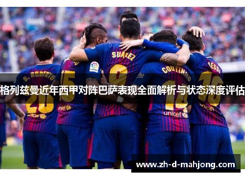 格列兹曼近年西甲对阵巴萨表现全面解析与状态深度评估