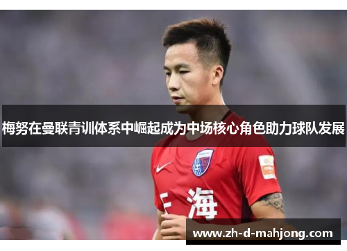 梅努在曼联青训体系中崛起成为中场核心角色助力球队发展 梅努在曼联青训体系中崛起成为中场核心角色助力球队发展