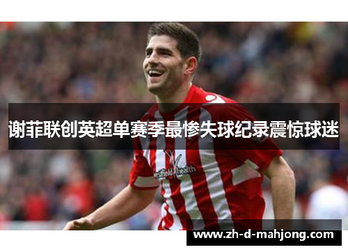 谢菲联创英超单赛季最惨失球纪录震惊球迷