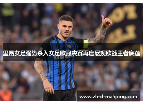 里昂女足强势杀入女足欧冠决赛再度展现欧战王者底蕴