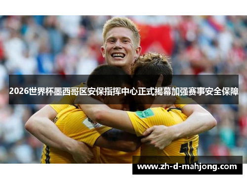 2026世界杯墨西哥区安保指挥中心正式揭幕加强赛事安全保障