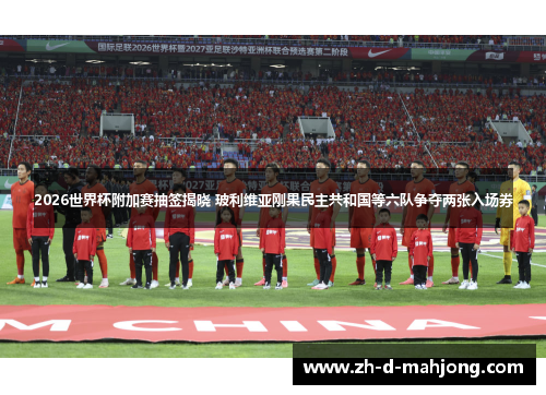 2026世界杯附加赛抽签揭晓 玻利维亚刚果民主共和国等六队争夺两张入场券