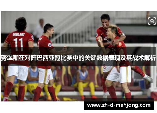 努涅斯在对阵巴西亚冠比赛中的关键数据表现及其战术解析