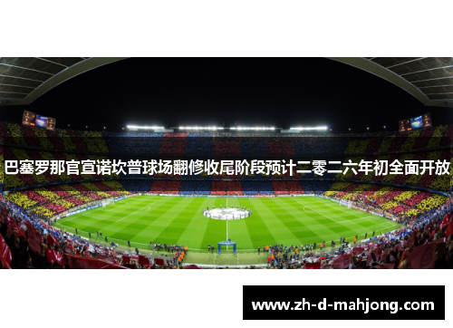 巴塞罗那官宣诺坎普球场翻修收尾阶段预计二零二六年初全面开放 巴塞罗那官宣诺坎普球场翻修收尾阶段预计二零二六年初全面开放