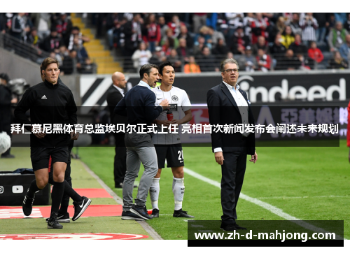 拜仁慕尼黑体育总监埃贝尔正式上任 亮相首次新闻发布会阐述未来规划 拜仁慕尼黑体育总监埃贝尔正式上任 亮相首次新闻发布会阐述未来规划