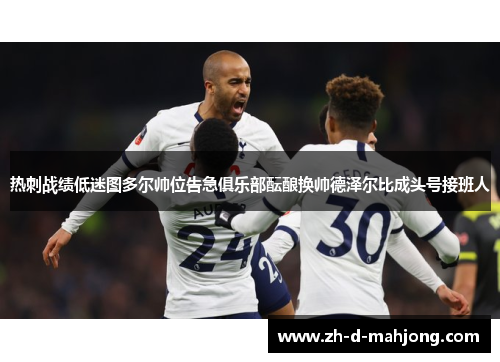 热刺战绩低迷图多尔帅位告急俱乐部酝酿换帅德泽尔比成头号接班人 热刺战绩低迷图多尔帅位告急俱乐部酝酿换帅德泽尔比成头号接班人