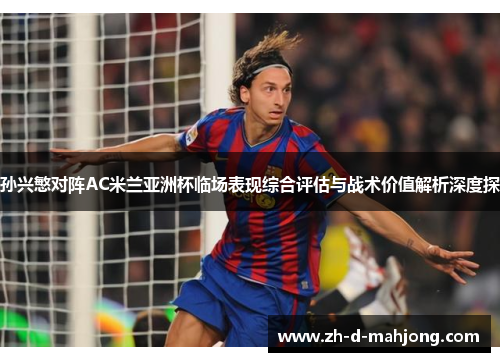 孙兴慜对阵AC米兰亚洲杯临场表现综合评估与战术价值解析深度探