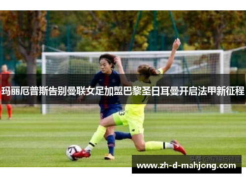 玛丽厄普斯告别曼联女足加盟巴黎圣日耳曼开启法甲新征程 玛丽厄普斯告别曼联女足加盟巴黎圣日耳曼开启法甲新征程